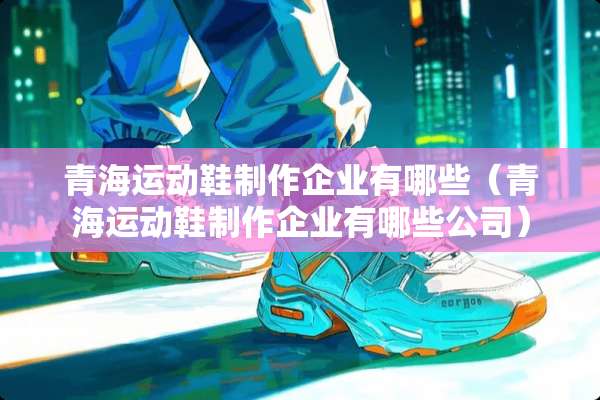 青海运动鞋制作企业有哪些（青海运动鞋制作企业有哪些公司）