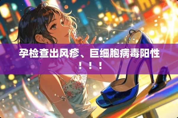 孕检查出风疹、巨细胞**阳性！！！