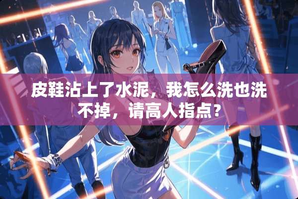 皮鞋沾上了水泥，我怎么洗也洗不掉，请高人指点？