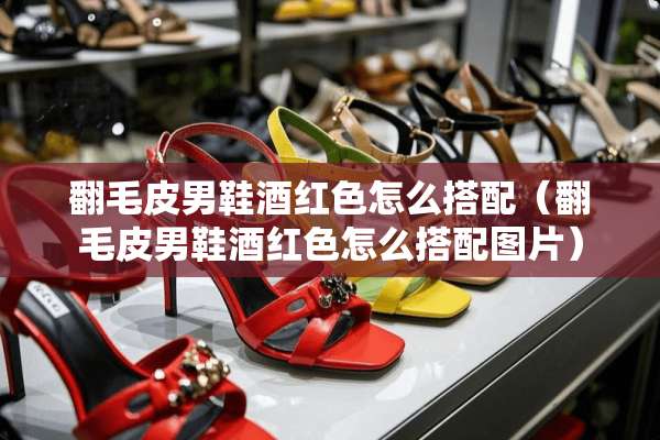 翻毛皮男鞋酒红色怎么搭配（翻毛皮男鞋酒红色怎么搭配图片）