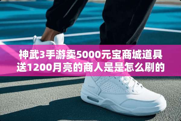 神武3手游卖5000元宝商城道具送1200月亮的商人是是怎么刷的