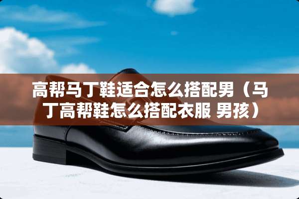 高帮马丁鞋适合怎么搭配男（马丁高帮鞋怎么搭配衣服 男孩）