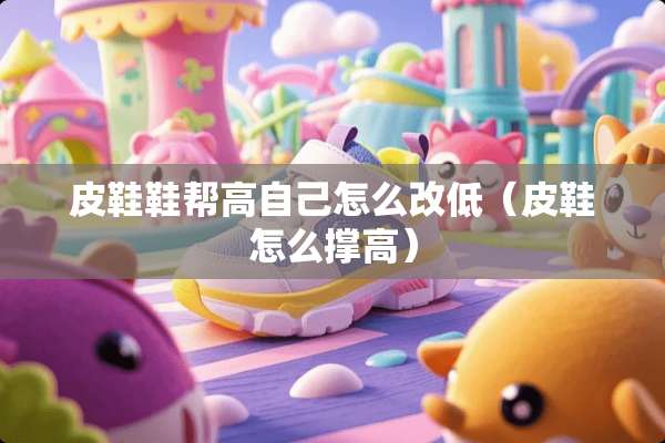 皮鞋鞋帮高自己怎么改低（皮鞋怎么撑高）