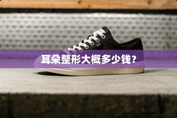耳朵整形大概多少钱？