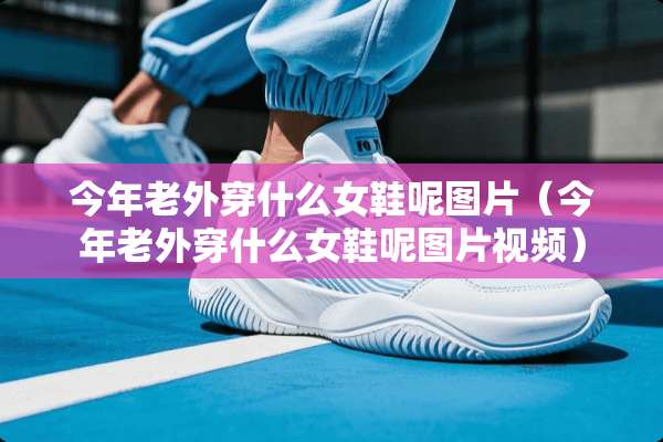 今年老外穿什么女鞋呢图片（今年老外穿什么女鞋呢图片视频）