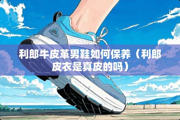 利郎牛皮革男鞋如何保养（利郎皮衣是真皮的吗）
