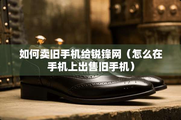 如何卖旧手机给锐锋网（怎么在手机上出售旧手机）