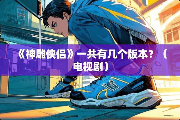 《神雕侠侣》一共有几个版本？（电视剧）