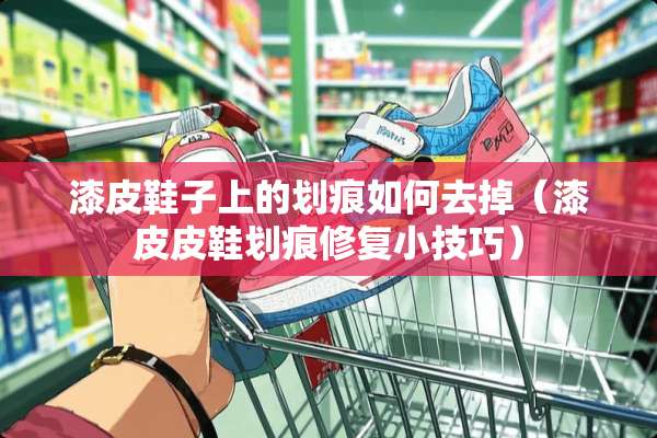 漆皮鞋子上的划痕如何去掉（漆皮皮鞋划痕修复小技巧）
