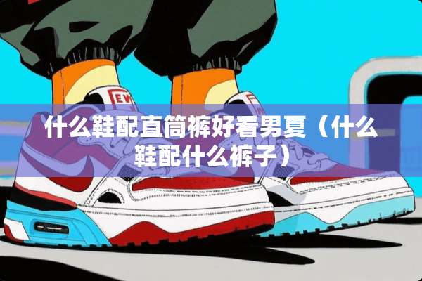什么鞋配直筒裤好看男夏（什么鞋配什么裤子）