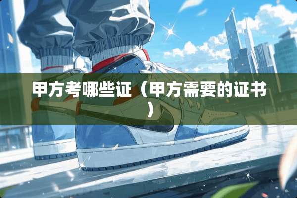 甲方考哪些证（甲方需要的证书）