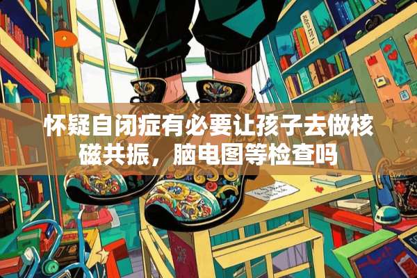 怀疑自闭症有必要让孩子去做核磁共振，脑电图等检查吗