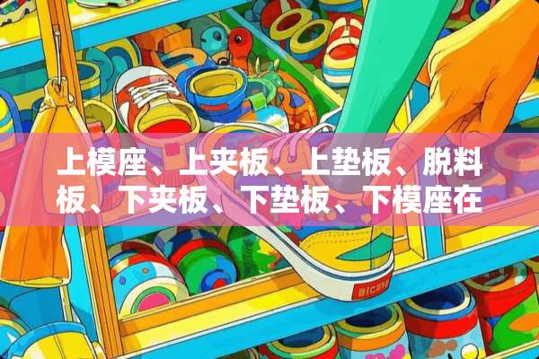 上模座、上夹板、上垫板、脱料板、下夹板、下垫板、下模座在模具里没快板都起什么作用