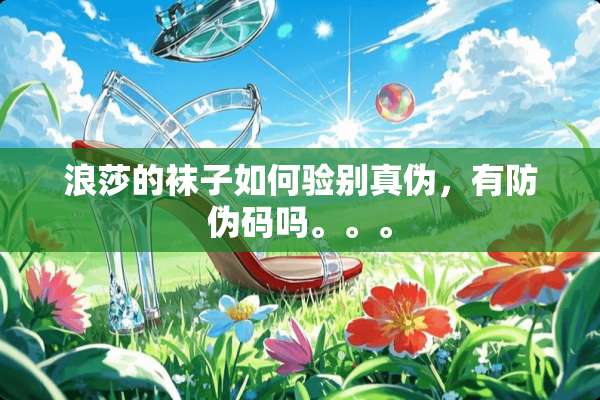 浪莎的袜子如何验别真伪，有防伪码吗。。。