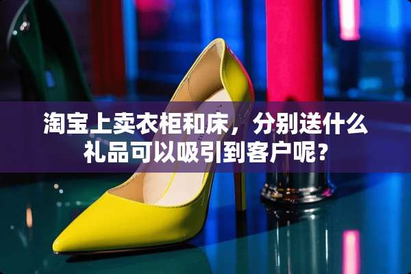 淘宝上卖衣柜和床，分别送什么礼品可以吸引到客户呢？