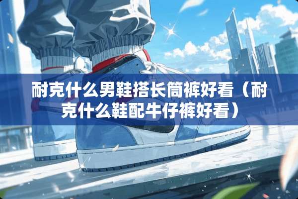 耐克什么男鞋搭长筒裤好看（耐克什么鞋配牛仔裤好看）