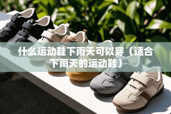 什么运动鞋下雨天可以穿（适合下雨天的运动鞋）