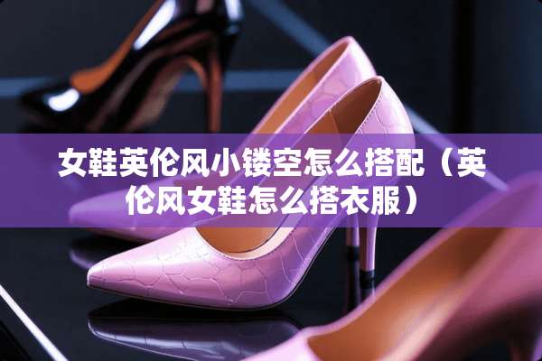 女鞋英伦风小镂空怎么搭配（英伦风女鞋怎么搭衣服）