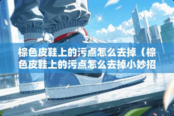 棕色皮鞋上的污点怎么去掉（棕色皮鞋上的污点怎么去掉小妙招）