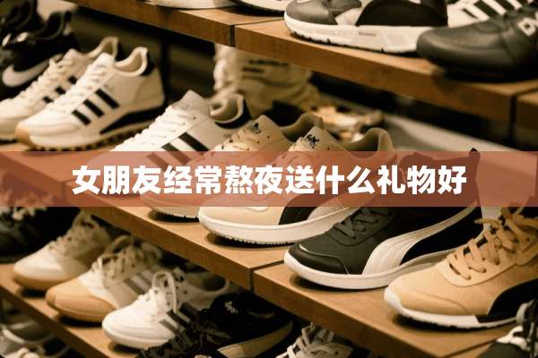 女朋友经常熬夜送什么礼物好