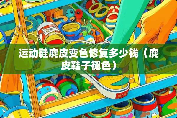 运动鞋麂皮变色修复多少钱（麂皮鞋子褪色）