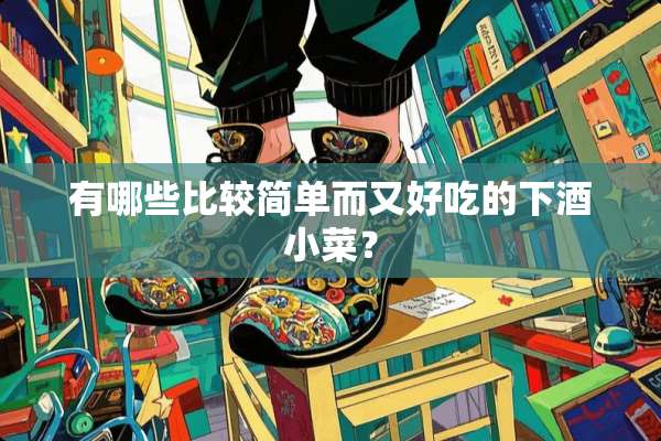 有哪些比较简单而又好吃的下酒小菜？