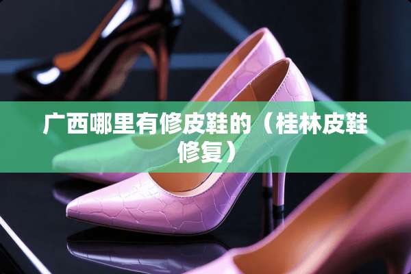 广西哪里有修皮鞋的（桂林皮鞋修复）