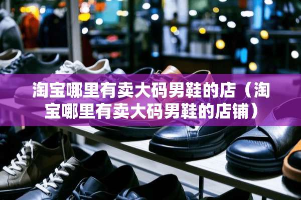 淘宝哪里有卖大码男鞋的店（淘宝哪里有卖大码男鞋的店铺）