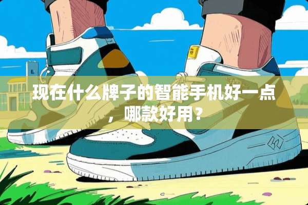 现在什么牌子的智能手机好一点，哪款好用？