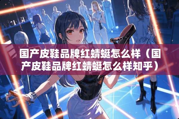 国产皮鞋品牌红蜻蜓怎么样（国产皮鞋品牌红蜻蜓怎么样知乎）