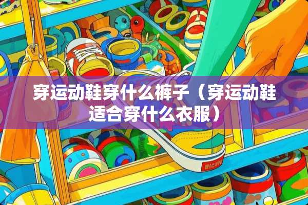 穿运动鞋穿什么裤子（穿运动鞋适合穿什么衣服）