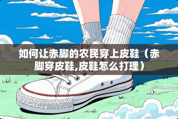 如何让赤脚的农民穿上皮鞋（赤脚穿皮鞋,皮鞋怎么打理）