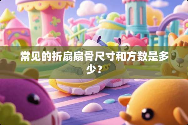常见的折扇扇骨尺寸和方数是多少？