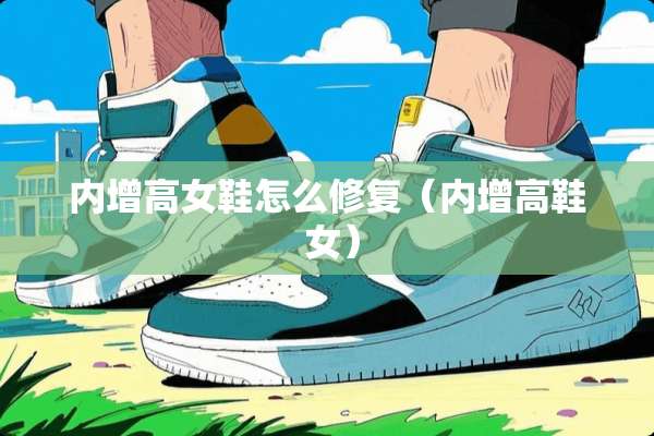内增高女鞋怎么修复（内增高鞋 女）