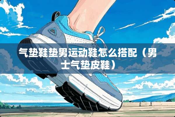 气垫鞋垫男运动鞋怎么搭配（男士气垫皮鞋）