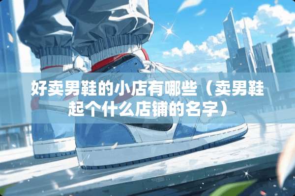 好卖男鞋的小店有哪些（卖男鞋起个什么店铺的名字）