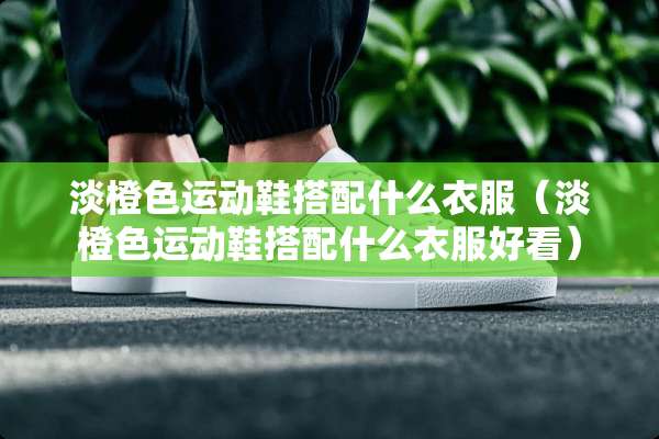 淡橙色运动鞋搭配什么衣服（淡橙色运动鞋搭配什么衣服好看）