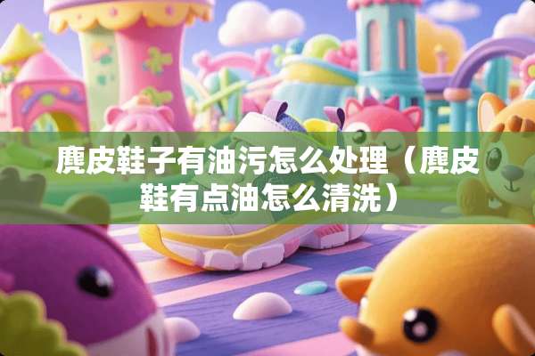 麂皮鞋子有油污怎么处理（麂皮鞋有点油怎么清洗）