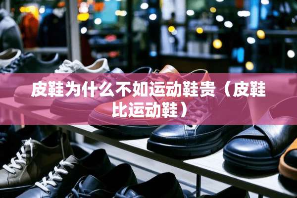 皮鞋为什么不如运动鞋贵（皮鞋比运动鞋）