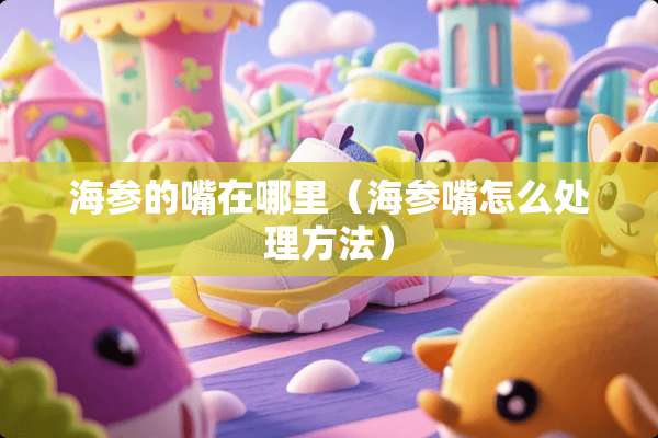 海参的嘴在哪里（海参嘴怎么处理方法）