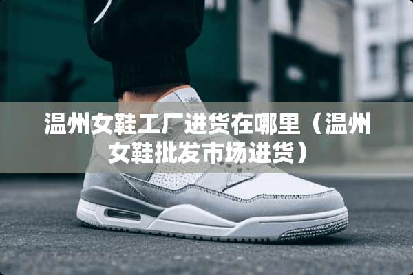 温州女鞋工厂进货在哪里（温州女鞋批发市场进货）