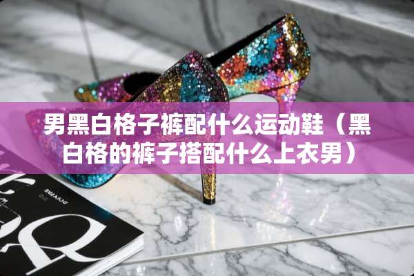 男黑白格子裤配什么运动鞋（黑白格的裤子搭配什么上衣男）