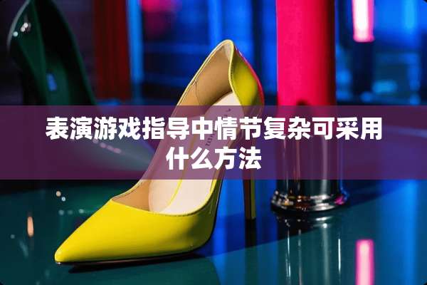 表演游戏指导中情节复杂可采用什么方法