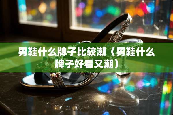 男鞋什么牌子比较潮（男鞋什么牌子好看又潮）
