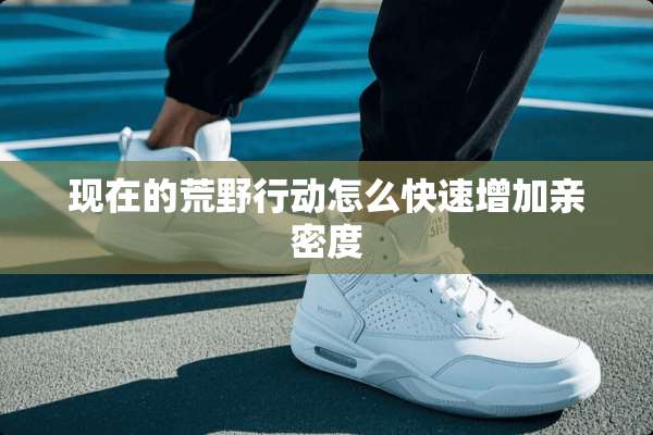 现在的荒野行动怎么快速增加亲密度