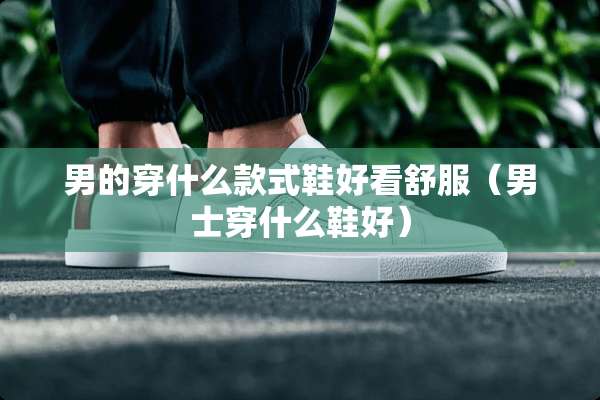 男的穿什么款式鞋好看舒服（男士穿什么鞋好）