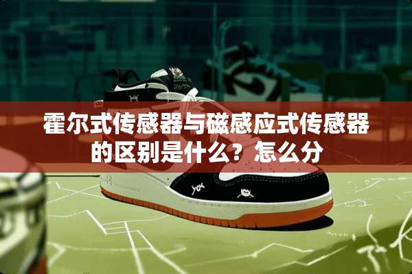 霍尔式传感器与磁感应式传感器的区别是什么？怎么分