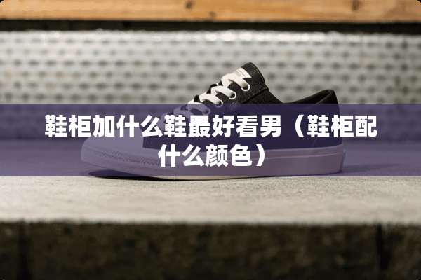 鞋柜加什么鞋最好看男（鞋柜配什么颜色）