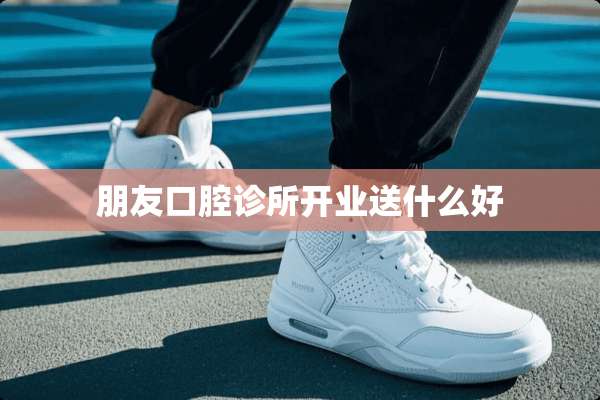 朋友口腔诊所开业送什么好
