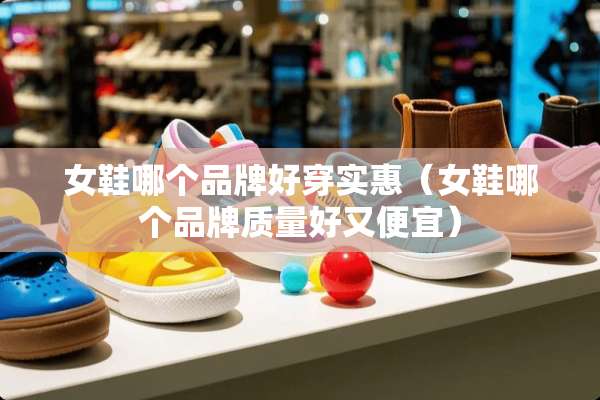 女鞋哪个品牌好穿实惠（女鞋哪个品牌质量好又便宜）